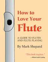 Hogyan szeressük a fuvolánkat: A Guide to Flutes and Flute Playing, or How to Play the Flute, Choose One, and Care for It, Plus Flute History, Flute - How to Love Your Flute: A Guide to Flutes and Flute Playing, or How to Play the Flute, Choose One, and Care for It, Plus Flute History, Flute