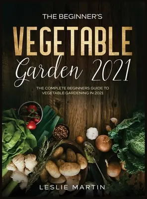 A kezdő zöldségeskert 2021: A teljes kezdő útmutató a zöldségkertészkedéshez 2021-ben - The Beginner's Vegetable Garden 2021: The Complete Beginners Guide To Vegetable Gardening in 2021