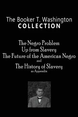 A Booker T. Washington gyűjtemény: The Negro Problem, Up from Slavery, The Future of the American Negro, The History of Slavery - The Booker T. Washington Collection: The Negro Problem, Up from Slavery, The Future of the American Negro, The History of Slavery