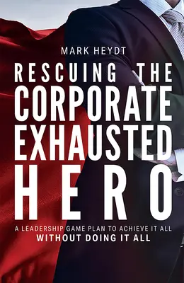 A vállalati kimerült hős megmentése: Vezetői játékterv, hogy mindent elérjünk anélkül, hogy mindent megcsinálnánk - Rescuing the Corporate Exhausted Hero: A Leadership Game Plan to Achieve It All Without Doing It All