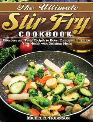 The Ultimate Stir Fry Cookbook: Könnyed és ízletes receptek az energia fokozásához és az egészséged javításához finom ételekkel - The Ultimate Stir Fry Cookbook: Effortless and Tasty Recipes to Boost Energy and Improve Your Health with Delicious Meals