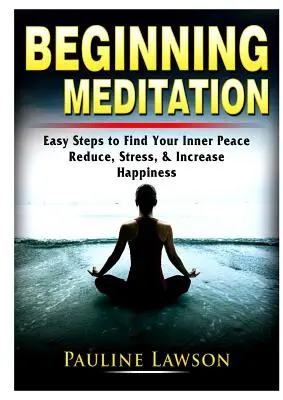 Kezdő meditáció: Egyszerű lépések a belső béke megtalálásához, a stressz csökkentéséhez és a boldogság növeléséhez - Beginning Meditation: Easy Steps to Find Your Inner Peace, Reduce Stress, & Increase Happiness