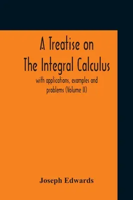 Értekezés az integrálszámításról; alkalmazásokkal, példákkal és problémákkal (Ii. kötet) - A Treatise On The Integral Calculus; With Applications, Examples And Problems (Volume Ii)