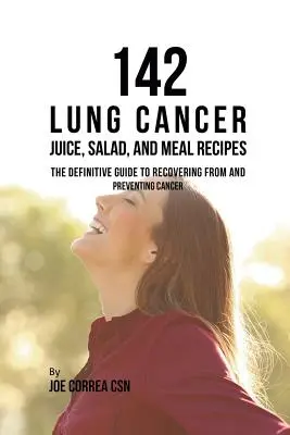 142 Tüdőrákos gyümölcslevek, saláták és ételreceptek: A rákból való felépülés és megelőzés végleges útmutatója - 142 Lung Cancer Juice, Salad, and Meal Recipes: The Definitive Guide to Recovering from and Preventing Cancer