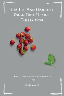 A Fit And Healthy Dash Diet receptgyűjtemény: Zsírégetés és fogyás a finom Dash diétás receptek élvezete közben - The Fit And Healthy Dash Diet Recipe Collection: Burn Fat and Lose Weight while Enjoying Delicious Dash Diet Recipes