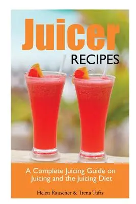 Juicer Receptek: A Complete Juicing Guide on Juicing and the Juicing Diet (Teljes körű útmutató a gyümölcsléfogyasztásról és a gyümölcslé-diétáról) - Juicer Recipes: A Complete Juicing Guide on Juicing and the Juicing Diet