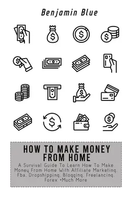 Hogyan keressünk pénzt otthonról: A Survival Guide To Learn How To Make Money From Home With Affiliate Marketing, Fba, Dropshipping, Blogging, Freelanci - How to Make Money from Home: A Survival Guide To Learn How To Make Money From Home With Affiliate Marketing, Fba, Dropshipping, Blogging, Freelanci