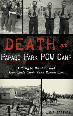 Halál a Papago Park hadifogolytáborban: Tragikus gyilkosság és Amerika utolsó tömeges kivégzése - Death at Papago Park POW Camp: A Tragic Murder and America's Last Mass Execution