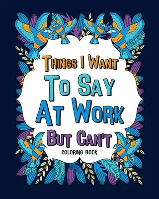 Things I Want To Say At Work But Can't Coloring Books (Dolgok, amiket mondani akarok a munkahelyemen, de nem tudok) Színezőkönyvek - Things I Want To Say At Work But Can't Coloring Books