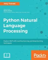 Python természetes nyelvi feldolgozás: Fejlett gépi tanulás és mélytanulási technikák a természetes nyelvi feldolgozáshoz - Python Natural Language Processing: Advanced machine learning and deep learning techniques for natural language processing