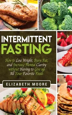 Intermittáló böjt: Hogyan fogyj le, égesd el a zsírt, és növeld a mentális tisztánlátást anélkül, hogy le kellene mondanod az összes kedvenc ételedről? - Intermittent Fasting: How to Lose Weight, Burn Fat, and Increase Mental Clarity without Having to Give up All Your Favorite Foods