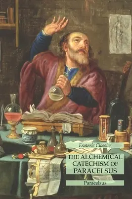 Paracelsus alkímiai katekizmusa: Paracelsus: Ezoterikus klasszikusok - The Alchemical Catechism of Paracelsus: Esoteric Classics