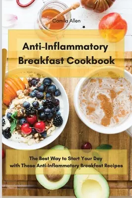 Gyulladáscsökkentő reggeli szakácskönyv: A legjobb módja annak, hogy ezekkel a gyulladáscsökkentő reggeli receptekkel kezdd a napodat - Anti-Inflammatory Breakfast Cookbook: The Best Way to Start Your Day with These Anti-Inflammatory Breakfast Recipes