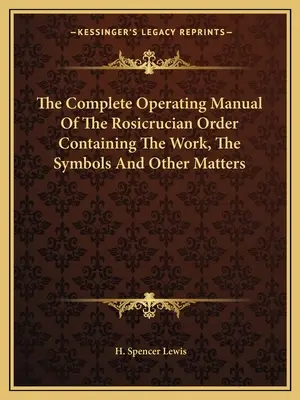 A Rózsakeresztes Rend teljes működési kézikönyve, amely tartalmazza a munkát, a szimbólumokat és egyéb kérdéseket - The Complete Operating Manual of the Rosicrucian Order Containing the Work, the Symbols and Other Matters