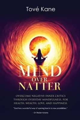 Mind Over Natter: A negatív belső kritikák leküzdése a mindennapi odafigyeléssel az egészségért, a gazdagságért, a szerelemért és a boldogságért - Mind Over Natter: Overcome Negative Inner Critics Through Everyday Mindfulness For Health, Wealth, Love, and Happiness