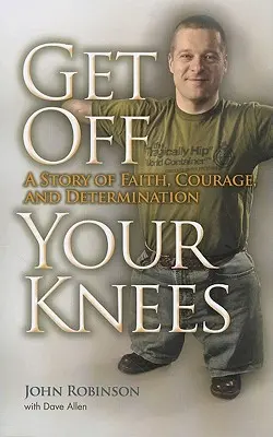 Szállj le a térdedről! A hit, a bátorság és az elszántság története - Get Off Your Knees: A Story of Faith, Courage, and Determination