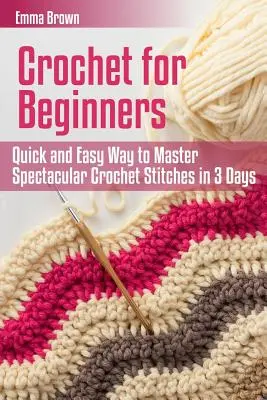 Horgolás kezdőknek: Gyors és egyszerű módja annak, hogy 3 nap alatt elsajátítsd a látványos horgolási öltéseket. - Crochet for Beginners: Quick and Easy Way to Master Spectacular Crochet Stitches in 3 Days