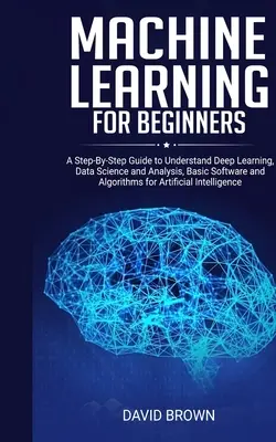 Gépi tanulás kezdőknek: A Step-By-Step Guide to Understand Deep Learning, Data Science and Analysis, Basic Software and Algorithms for Artific - Machine Learning for Beginners: A Step-By-Step Guide to Understand Deep Learning, Data Science and Analysis, Basic Software and Algorithms for Artific