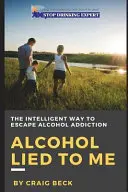 Az alkohol hazudott nekem: Az alkoholfüggőségből való menekülés intelligens módja - Alcohol Lied to Me: The Intelligent Way to Escape Alcohol Addiction