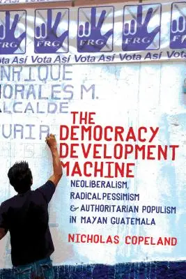 A demokráciafejlesztő gépezet: Neoliberalizmus, radikális pesszimizmus és autoriter populizmus a maja Guatemalában - The Democracy Development Machine: Neoliberalism, Radical Pessimism, and Authoritarian Populism in Mayan Guatemala