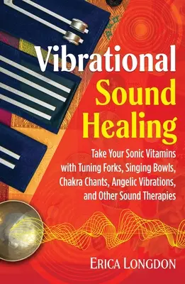 Vibrációs hanggyógyítás: Hangvillák, hangtálak, csakra énekek, angyali rezgések és más hangterápiák segítségével. - Vibrational Sound Healing: Take Your Sonic Vitamins with Tuning Forks, Singing Bowls, Chakra Chants, Angelic Vibrations, and Other Sound Therapie