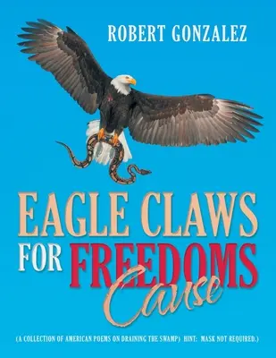 Saskarom a szabadság ügyéért: (Amerikai versek gyűjteménye a mocsár lecsapolásáról) Hint: maszk nem szükséges.) - Eagle Claws for Freedoms Cause: (A Collection of American Poems on Draining the Swamp) Hint: Mask Not Required.)