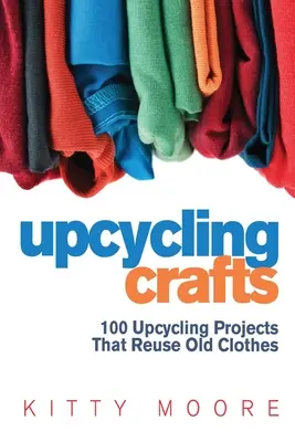 Upcycling Crafts (4. kiadás): 100 Upcycling Projects That Reuse Old Clothes to Create Modern Fashion Accessories, Trendy New Clothes & Home Decor! - Upcycling Crafts (4th Edition): 100 Upcycling Projects That Reuse Old Clothes to Create Modern Fashion Accessories, Trendy New Clothes & Home Decor!