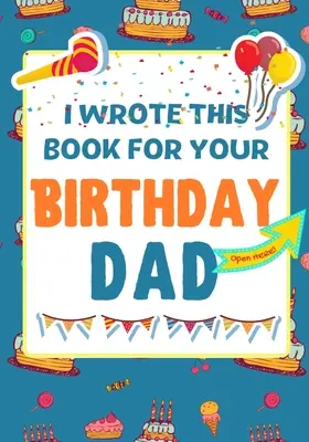 Ezt a könyvet a születésnapodra írtam apa: A tökéletes születésnapi ajándék a gyerekeknek, hogy saját könyvet készítsenek apukának - I Wrote This Book For Your Birthday Dad: The Perfect Birthday Gift For Kids to Create Their Very Own Book For Dad