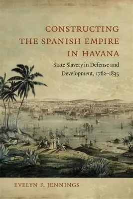 A spanyol birodalom építése Havannában: Állami rabszolgaság a védelemben és a fejlődésben, 1762-1835 - Constructing the Spanish Empire in Havana: State Slavery in Defense and Development, 1762-1835