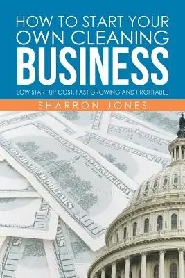 Hogyan indítsd el a saját takarítási vállalkozásodat: Gyorsan növekvő és jövedelmező - How to Start Your Own Cleaning Business: Low Start Up Cost, Fast Growing and Profitable