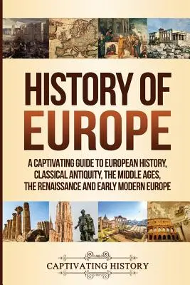 Európa története: A Captivating Guide to European History, Classical Antiquity, The Middle Ages, The Renaissance and Early Modern Europe (Az európai történelem, a klasszikus ókor, a középkor, a reneszánsz és a kora újkori Európa). - History of Europe: A Captivating Guide to European History, Classical Antiquity, The Middle Ages, The Renaissance and Early Modern Europe