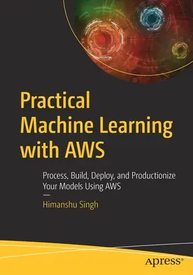 Gyakorlati gépi tanulás az Aws-szal: Modellek feldolgozása, felépítése, telepítése és gyártásba vétele az Aws használatával - Practical Machine Learning with Aws: Process, Build, Deploy, and Productionize Your Models Using Aws