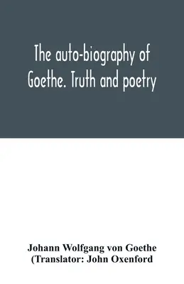 Goethe önéletrajza. Igazság és költészet: saját életemből - The auto-biography of Goethe. Truth and poetry: from my own life