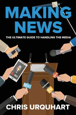 Making News: A média kezelésének végső útmutatója - Making News: The Ultimate Guide to Handling the Media