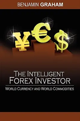 Az intelligens Forex befektető: A világ valutája és a világ árucikkei - The Intelligent Forex Investor: World Currency and World Commodities