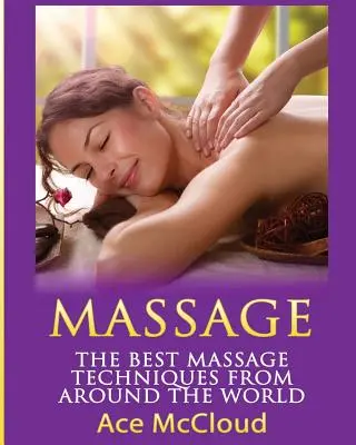 Masszázs: A legjobb masszázstechnikák a világ minden tájáról. - Massage: The Best Massage Techniques From Around The World