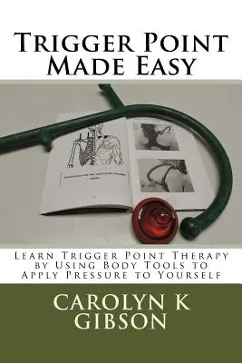 Triggerpont könnyedén: Tanulja meg a Triggerpont-terápiát a test eszközeinek használatával, hogy nyomást gyakoroljon magára - Trigger Point Made Easy: Learn Trigger Point Therapy by Using Body Tools to Apply Pressure to Yourself