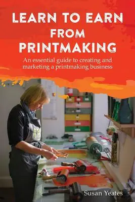 Tanulj meg keresni a grafikából: Alapvető útmutató a nyomdaipari vállalkozás létrehozásához és marketingjéhez - Learn to Earn from Printmaking: An essential guide to creating and marketing a printmaking business