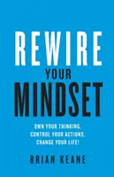 Rewire Your Mindset: Sajátítsd el a gondolkodásod, irányítsd a tetteidet, változtasd meg az életed! - Rewire Your Mindset: Own Your Thinking, Control Your Actions, Change Your Life!