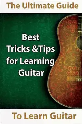 Learn Guitar: The Ultimate Guide to Learn Guitar: A legjobb tippek és trükkök a gitártanuláshoz - Learn Guitar: The Ultimate Guide to Learn Guitar: Best Tips and Tricks for Learning Guitar