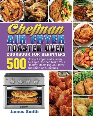 Chefman Air Fryer Pirítós sütő szakácskönyv kezdőknek - Chefman Air Fryer Toaster Oven Cookbook for Beginners