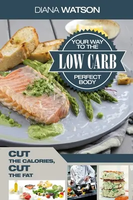 Low Carb receptek szakácskönyv - Low Carb Your Way To The Perfect Body: Cut The Calories Cut The Fat - Low Carb Recipes Cookbook - Low Carb Your Way To The Perfect Body: Cut The Calories Cut The Fat