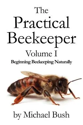 A gyakorlati méhész I. kötet: A méhészet kezdete természetesen - The Practical Beekeeper Volume I Beginning Beekeeping Naturally