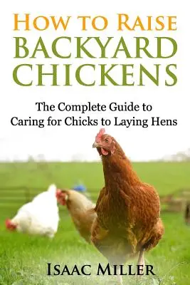 Hogyan neveljünk háztáji csirkéket: A teljes útmutató a csibék gondozásától a tojótyúkokig - How To Raise Backyard Chickens: The Complete Guide to Caring for Chicks to Laying Hens