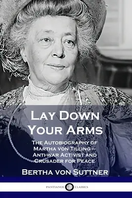 Tedd le a fegyvert: Martha von Tilling önéletrajza - háborúellenes aktivista és a béke keresztes lovagja - Lay Down Your Arms: The Autobiography of Martha von Tilling - Anti-war Activist and Crusader for Peace