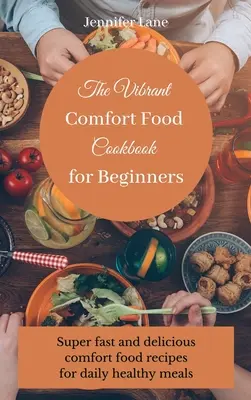 The Vibrant Comfort Food Cookbook for Beginners: Könnyű és megfizethető komfortos ételek főzési útmutatója - The Vibrant Comfort Food Cookbook for Beginners: Effortless and affordable comfort food cooking guide