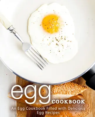 Tojás szakácskönyv: Tojás szakácskönyv tele finom tojásos receptekkel (2. kiadás) - Egg Cookbook: An Egg Cookbook Filled with Delicious Egg Recipes (2nd Edition)