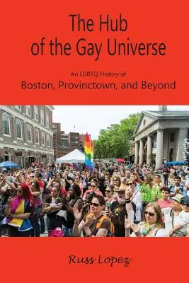 A meleg világegyetem központja: Boston, Provincetown és azon túl LMBTQ története - The Hub of the Gay Universe: An LGBTQ History of Boston, Provincetown, and Beyond