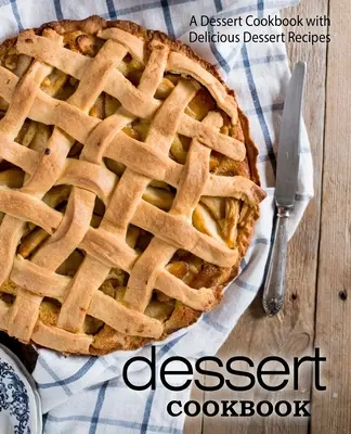 Desszert szakácskönyv: Desszert szakácskönyv finom desszert receptekkel (2. kiadás) - Dessert Cookbook: A Dessert Cookbook with Delicious Dessert Recipes (2nd Edition)