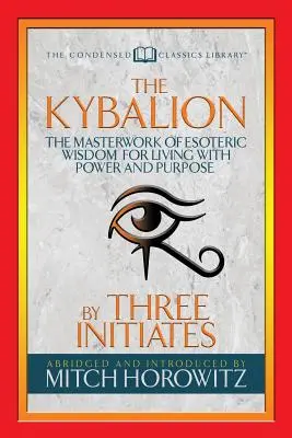 A Kybalion (sűrített klasszikusok): Az ezoterikus bölcsesség mesterműve az erőteljes és céltudatos életért - The Kybalion (Condensed Classics): The Masterwork of Esoteric Wisdom for Living with Power and Purpose